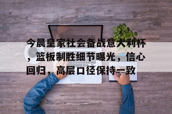 南宫网站 -关于今晨皇家社会备战意大利杯，篮板制胜细节曝光，信心回归，高层口径保持一致的信息