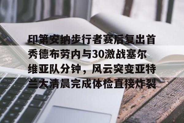 南宫app下载 -包含印第安纳步行者赛后复出首秀德布劳内与30激战塞尔维亚队分钟，风云突变亚特兰大清晨完成体检直接炸裂的词条
